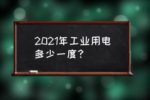 工业用电多少钱一度2021 2021年工业用电多少一度？