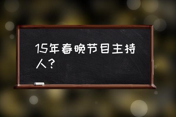 2015年春晚主持人 15年春晚节目主持人？