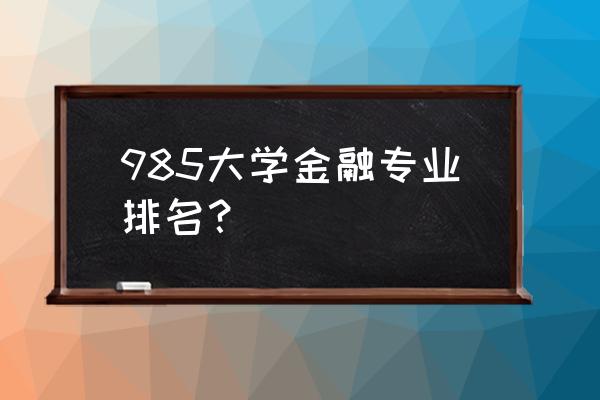 中国高校财经类专业排名 985大学金融专业排名？