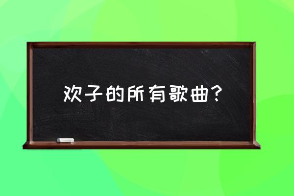 欢子演唱会完整版 欢子的所有歌曲？