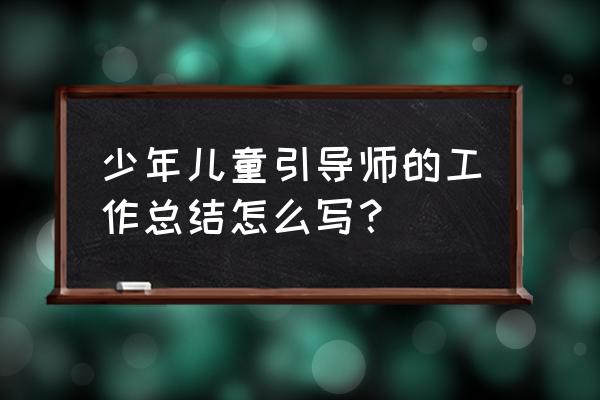 导师工作总结怎么写 少年儿童引导师的工作总结怎么写？