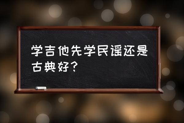 吉他先学古典还是民谣 学吉他先学民谣还是古典好？