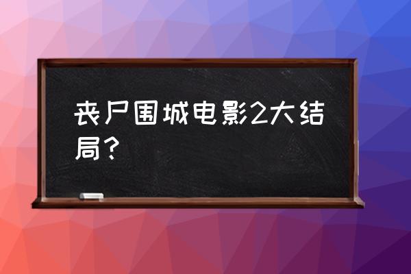 丧尸围城终结 丧尸围城电影2大结局？