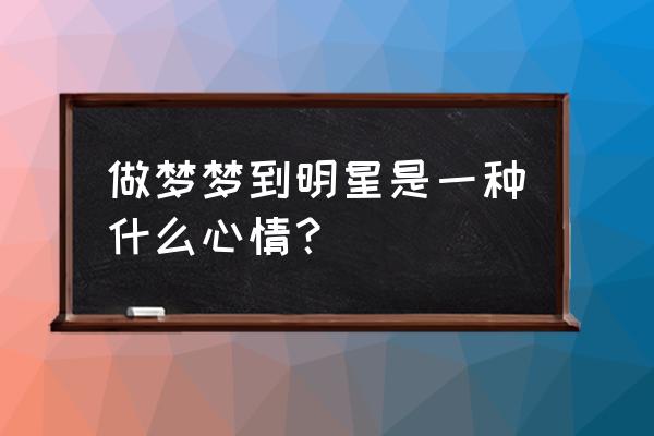 梦见看到自己喜欢的明星 做梦梦到明星是一种什么心情？