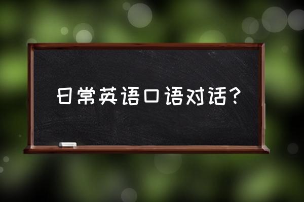 日常基本英语口语 日常英语口语对话？