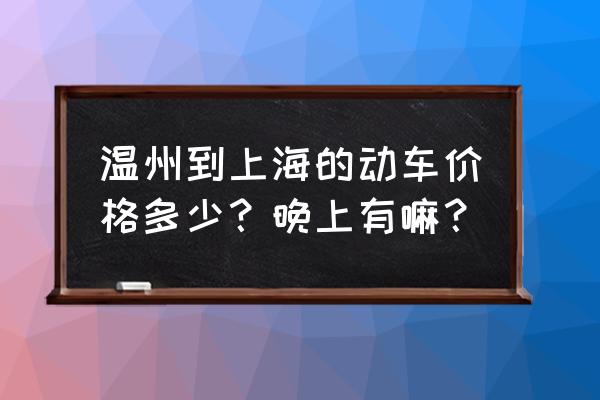 温州到上海动车时刻表 温州到上海的动车价格多少？晚上有嘛？