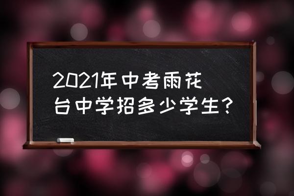 南京市雨花台中学招生 2021年中考雨花台中学招多少学生？