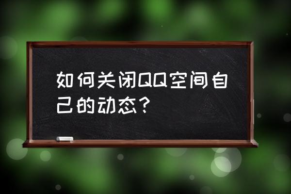 怎么把自己qq空间关闭 如何关闭QQ空间自己的动态？