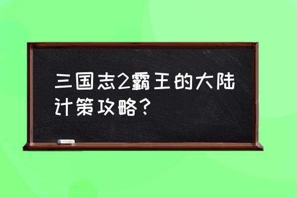 三国志2霸王的大陆 三国志2霸王的大陆计策攻略？