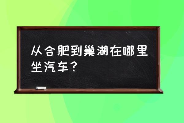 巢湖汽车站在哪 从合肥到巢湖在哪里坐汽车？