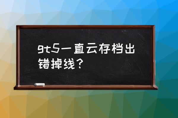 使命召唤5存档文件 gt5一直云存档出错掉线？