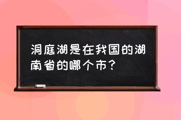 洞庭湖在哪里呢 洞庭湖是在我国的湖南省的哪个市？