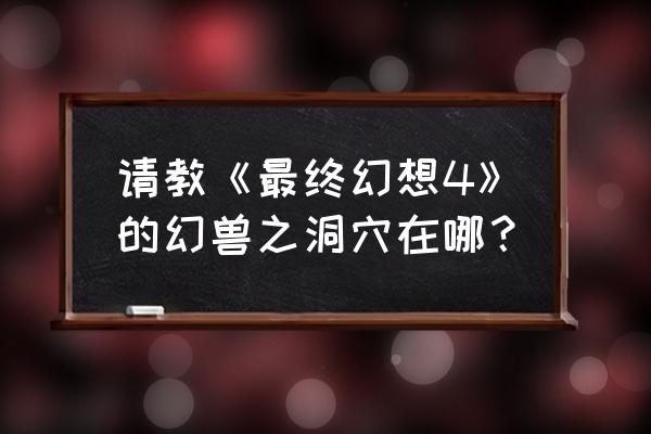 最终幻想4攻略本 请教《最终幻想4》的幻兽之洞穴在哪？