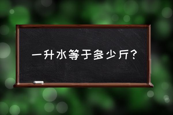 一升水等于多少斤怎么计算 一升水等于多少斤？