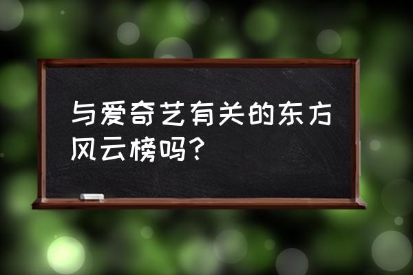 东方风云榜 与爱奇艺有关的东方风云榜吗？