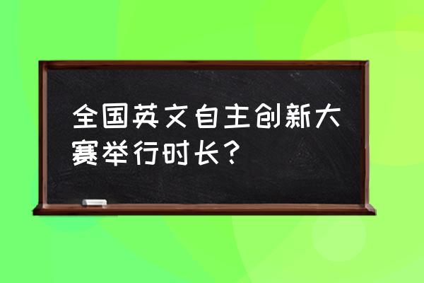 全国创新英语大赛考什么 全国英文自主创新大赛举行时长？