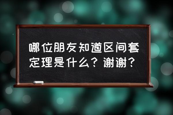 区间套定理内容 哪位朋友知道区间套定理是什么？谢谢？