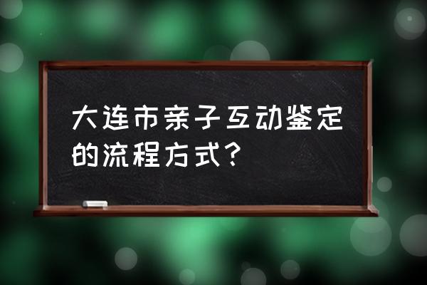 大连亲子鉴定在哪 大连市亲子互动鉴定的流程方式？