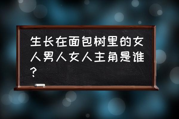 长在面包树上的爱情演员表 生长在面包树里的女人男人女人主角是谁？