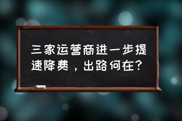 降费提速主要是降 三家运营商进一步提速降费，出路何在？