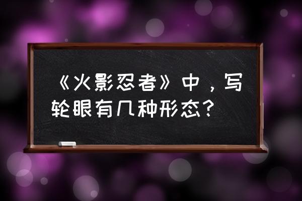 火影忍者写轮眼有几种形态 《火影忍者》中，写轮眼有几种形态？