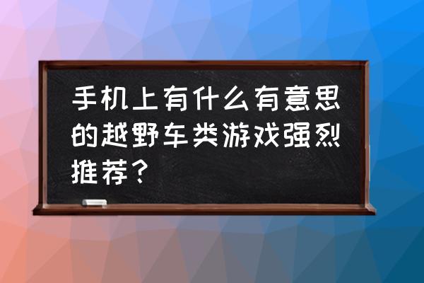 越野游戏手机游戏 手机上有什么有意思的越野车类游戏强烈推荐？