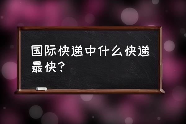 国际快递哪个最快最好 国际快递中什么快递最快？