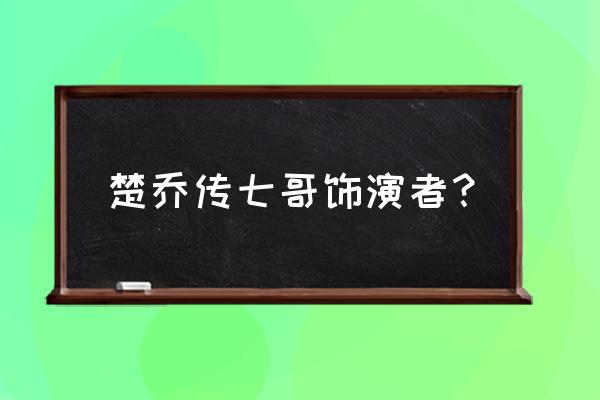 楚乔传月七扮演者 楚乔传七哥饰演者？