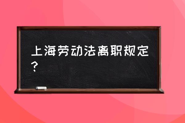 上海市最新劳动法 上海劳动法离职规定？