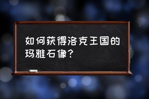 洛克王国玛雅怎么得 如何获得洛克王国的玛雅石像？