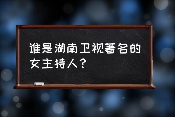 湖南女主持人名字大全 谁是湖南卫视著名的女主持人？