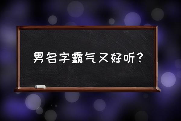 男名字好听的霸气十足 男名字霸气又好听？