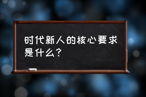 时代新人的要求 时代新人的核心要求是什么？