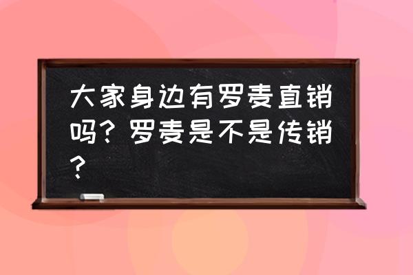 罗麦直销可以做吗 大家身边有罗麦直销吗？罗麦是不是传销？