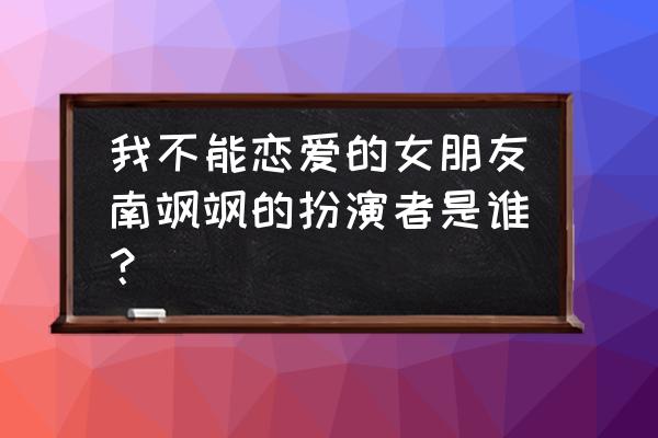 我不能恋爱 我不能恋爱的女朋友南飒飒的扮演者是谁？