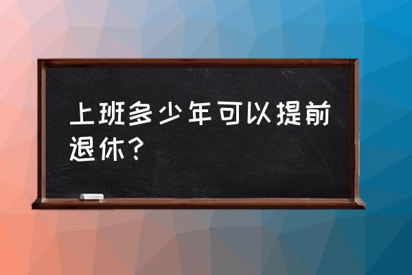 工作满多少年可以提前退休 上班多少年可以提前退休？