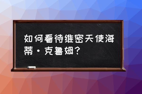 海蒂克鲁姆维密 如何看待维密天使海蒂·克鲁姆？