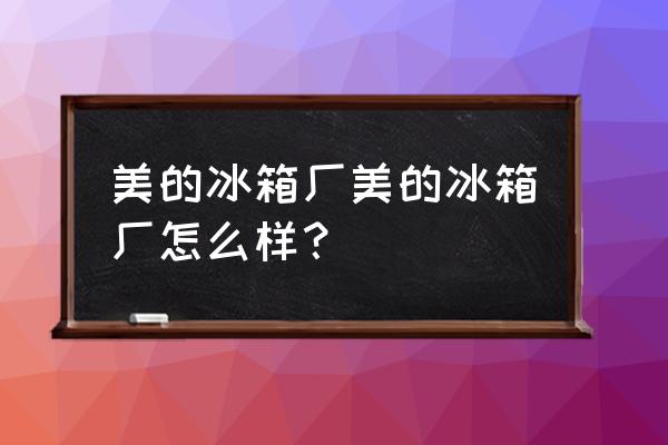 美的冰箱事业部值得去吗 美的冰箱厂美的冰箱厂怎么样？