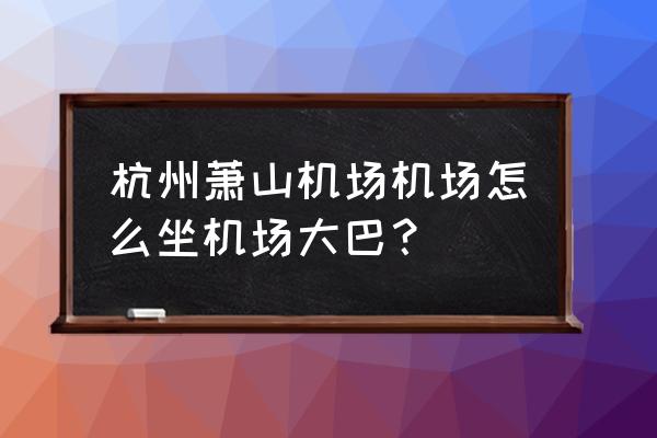 杭州萧山国际机场大巴 杭州萧山机场机场怎么坐机场大巴？