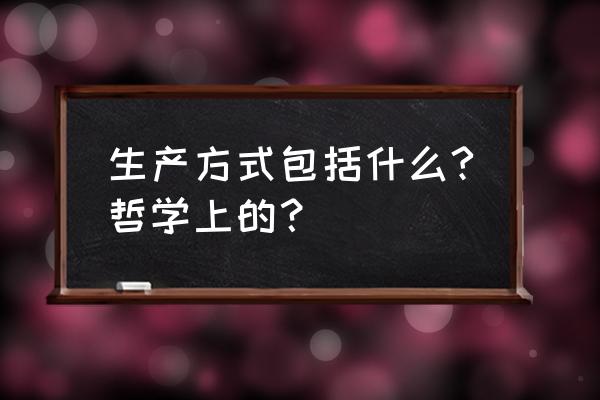 生产方式包括什么 生产方式包括什么?哲学上的？