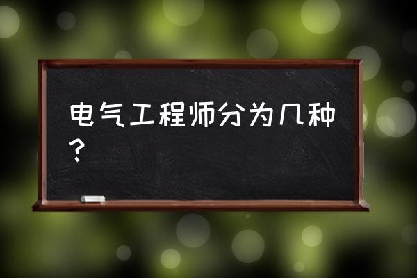 电气工程师证有几种 电气工程师分为几种？