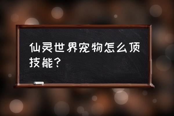 仙灵世界仙兽哪个好 仙灵世界宠物怎么顶技能？