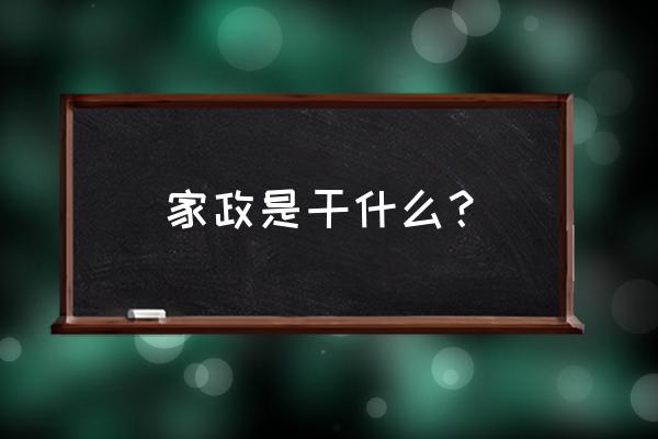 家政服务专业是干嘛的 家政是干什么？