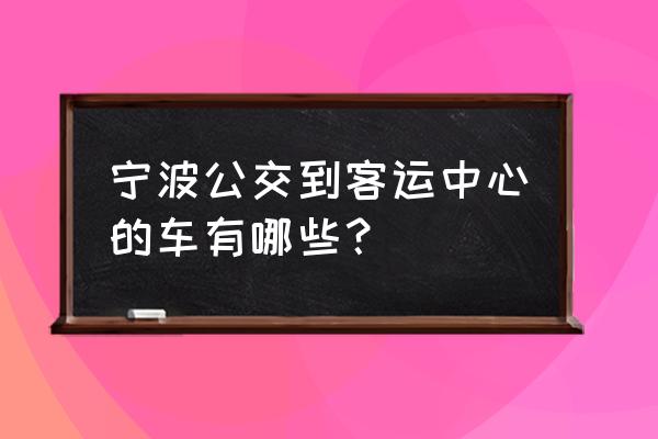 宁波交通线路查询全部 宁波公交到客运中心的车有哪些？