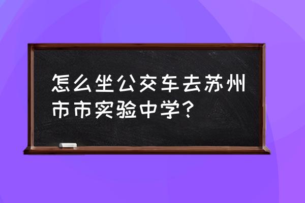 苏州实验中学地址 怎么坐公交车去苏州市市实验中学？