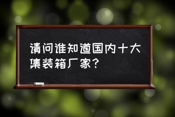 推荐的住人集装箱厂家 请问谁知道国内十大集装箱厂家？