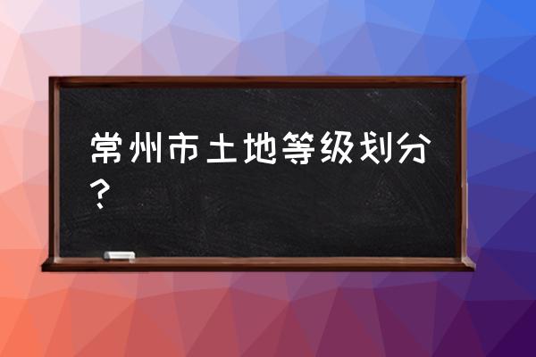 武进高新区范围 常州市土地等级划分？