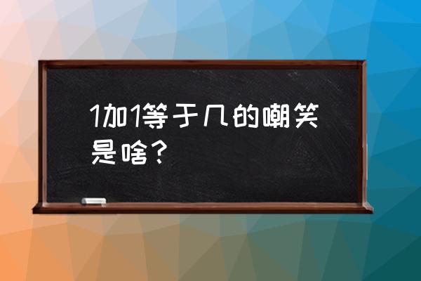 1十1等于几的笑话 1加1等于几的嘲笑是啥？