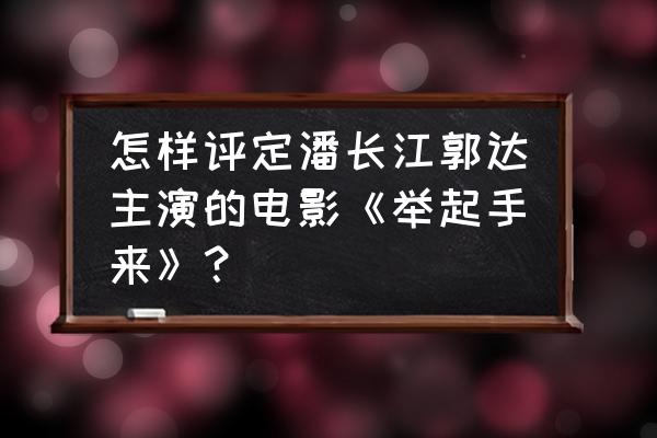 举起手来观后感一篇 怎样评定潘长江郭达主演的电影《举起手来》？