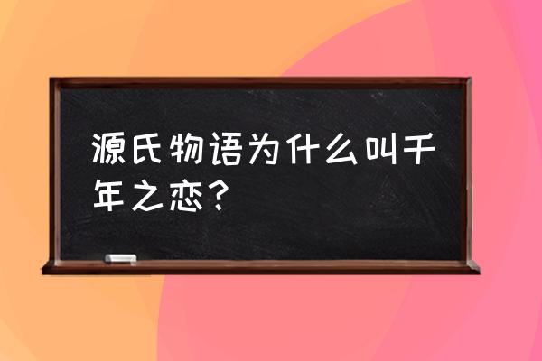 源氏物语千年之恋中文字幕 源氏物语为什么叫千年之恋？